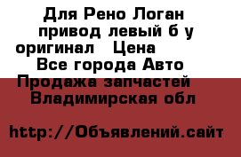 Для Рено Логан1 привод левый б/у оригинал › Цена ­ 4 000 - Все города Авто » Продажа запчастей   . Владимирская обл.